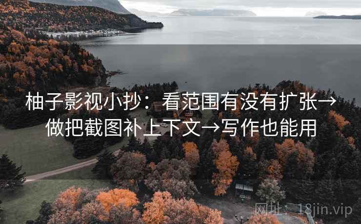柚子影视小抄:看范围有没有扩张→做把截图补上下文→写作也能用 柚子影视小抄:看范围有没有扩张→做把截图补上下文→写作也能用