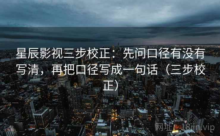 星辰影视三步校正：先问口径有没有写清，再把口径写成一句话（三步校正）