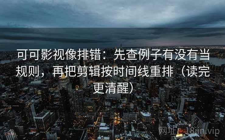 可可影视像排错：先查例子有没有当规则，再把剪辑按时间线重排（读完更清醒）