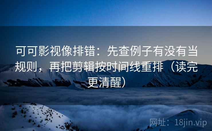 可可影视像排错：先查例子有没有当规则，再把剪辑按时间线重排（读完更清醒）