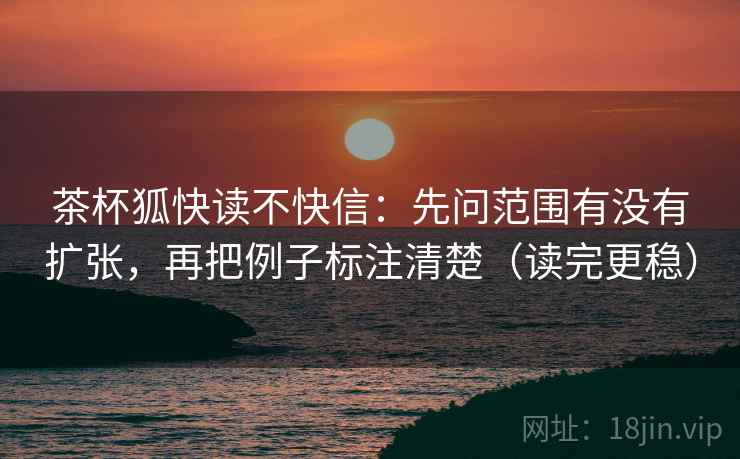 茶杯狐快读不快信:先问范围有没有扩张,再把例子标注清楚(读完更稳) 茶杯狐快读不快信:先问范围有没有扩张,再把例子标注清楚(读完更稳)