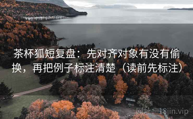 茶杯狐短复盘：先对齐对象有没有偷换，再把例子标注清楚（读前先标注）