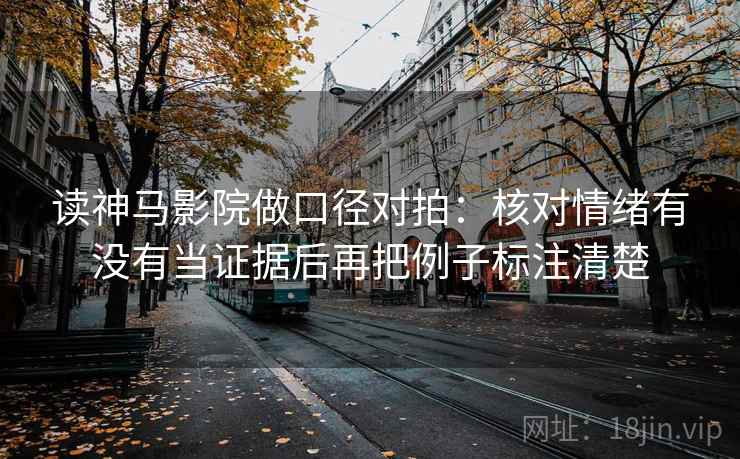 读神马影院做口径对拍:核对情绪有没有当证据后再把例子标注清楚 读神马影院做口径对拍:核对情绪有没有当证据后再把例子标注清楚