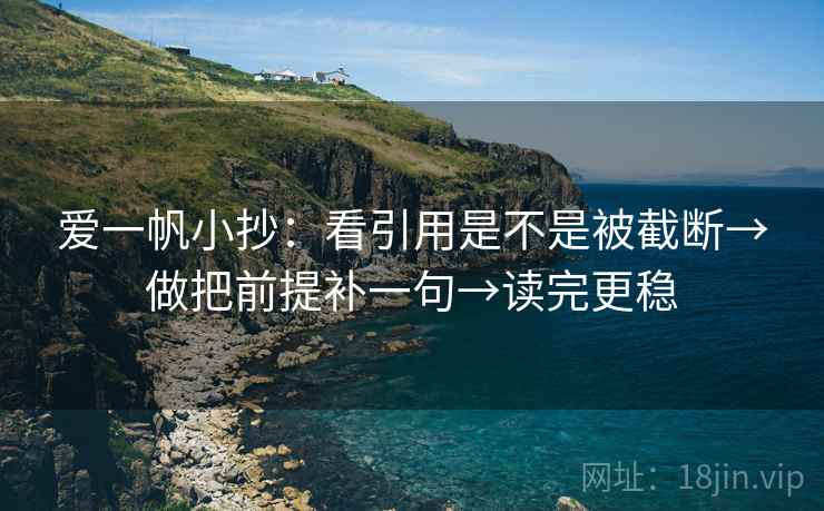 爱一帆小抄:看引用是不是被截断→做把前提补一句→读完更稳 爱一帆小抄:看引用是不是被截断→做把前提补一句→读完更稳