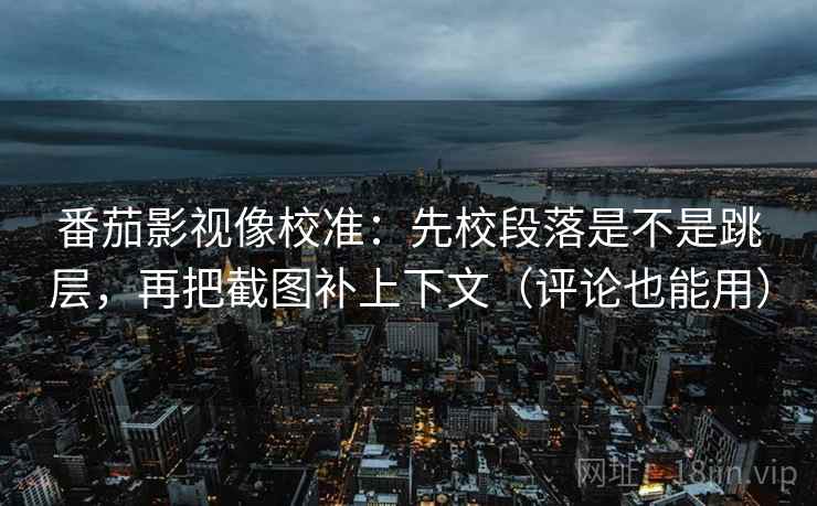 番茄影视像校准：先校段落是不是跳层，再把截图补上下文（评论也能用）