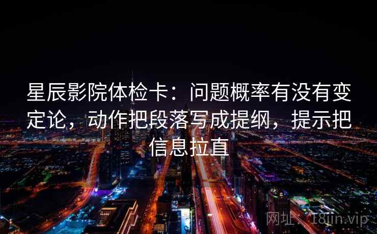 星辰影院体检卡：问题概率有没有变定论，动作把段落写成提纲，提示把信息拉直