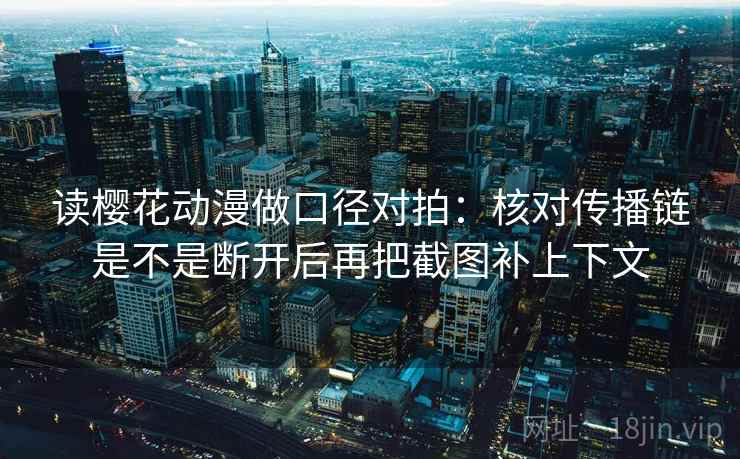 读樱花动漫做口径对拍：核对传播链是不是断开后再把截图补上下文