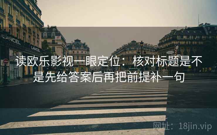 读欧乐影视一眼定位:核对标题是不是先给答案后再把前提补一句 读欧乐影视一眼定位:核对标题是不是先给答案后再把前提补一句