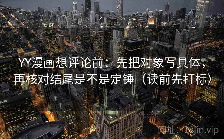 YY漫画想评论前:先把对象写具体,再核对结尾是不是定锤(读前先打标) YY漫画想评论前:先把对象写具体,再核对结尾是不是定锤(读前先打标)