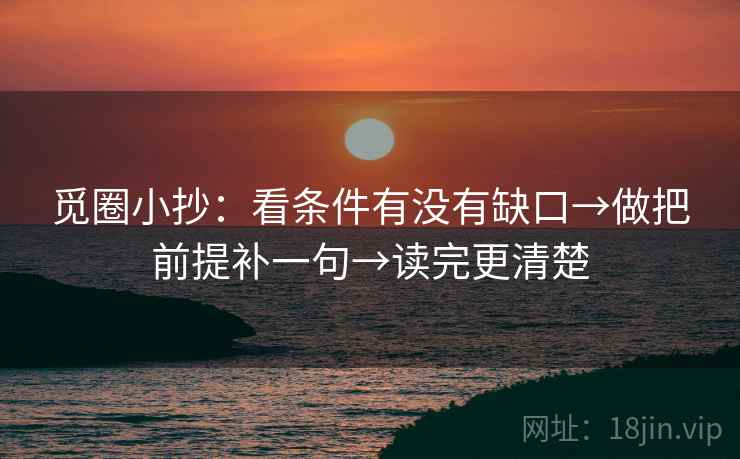 觅圈小抄:看条件有没有缺口→做把前提补一句→读完更清楚 觅圈小抄:看条件有没有缺口→做把前提补一句→读完更清楚