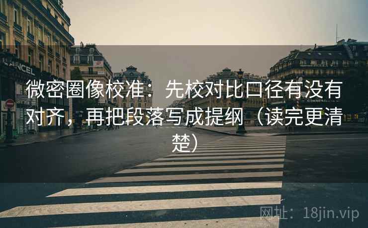 微密圈像校准:先校对比口径有没有对齐,再把段落写成提纲(读完更清楚) 微密圈像校准:先校对比口径有没有对齐,再把段落写成提纲(读完更清楚)