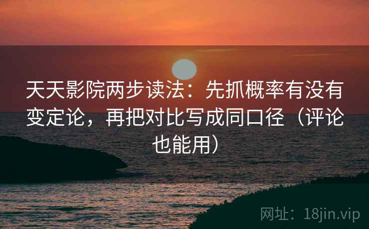 天天影院两步读法：先抓概率有没有变定论，再把对比写成同口径（评论也能用）