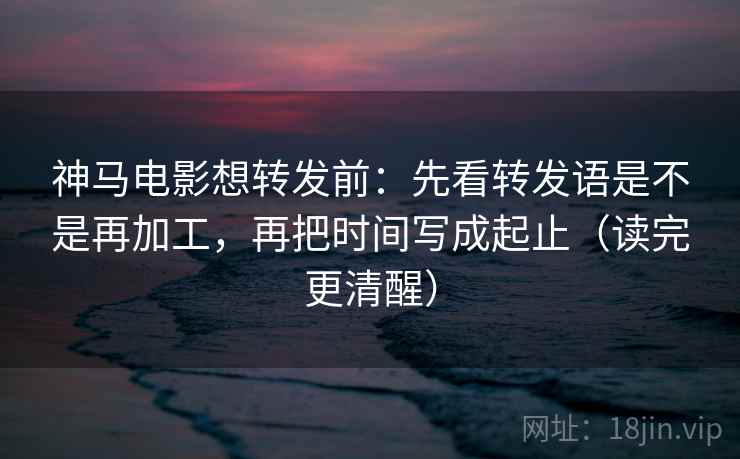 神马电影想转发前:先看转发语是不是再加工,再把时间写成起止(读完更清醒) 神马电影想转发前:先看转发语是不是再加工,再把时间写成起止(读完更清醒)