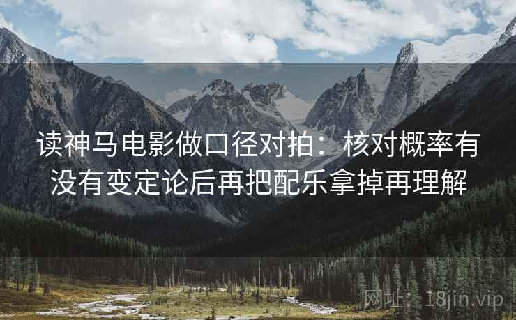 读神马电影做口径对拍：核对概率有没有变定论后再把配乐拿掉再理解