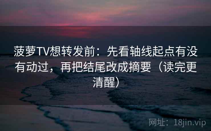 菠萝TV想转发前:先看轴线起点有没有动过,再把结尾改成摘要(读完更清醒) 菠萝TV想转发前:先看轴线起点有没有动过,再把结尾改成摘要(读完更清醒)