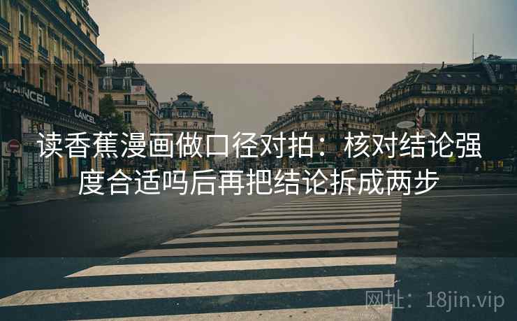 读香蕉漫画做口径对拍：核对结论强度合适吗后再把结论拆成两步
