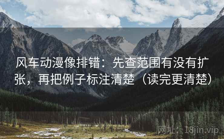 风车动漫像排错:先查范围有没有扩张,再把例子标注清楚(读完更清楚) 风车动漫像排错:先查范围有没有扩张,再把例子标注清楚(读完更清楚)