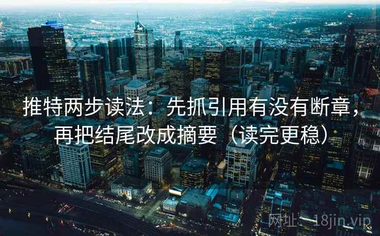 推特两步读法：先抓引用有没有断章，再把结尾改成摘要（读完更稳）