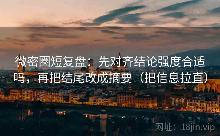 微密圈短复盘：先对齐结论强度合适吗，再把结尾改成摘要（把信息拉直）