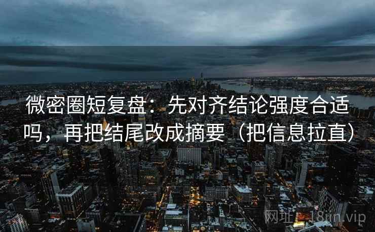 微密圈短复盘：先对齐结论强度合适吗，再把结尾改成摘要（把信息拉直）