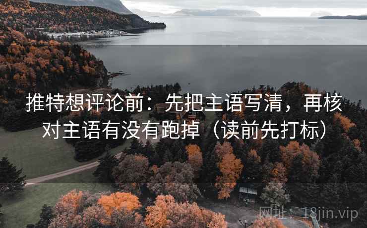 推特想评论前：先把主语写清，再核对主语有没有跑掉（读前先打标）