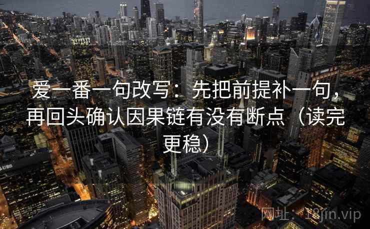 爱一番一句改写：先把前提补一句，再回头确认因果链有没有断点（读完更稳）