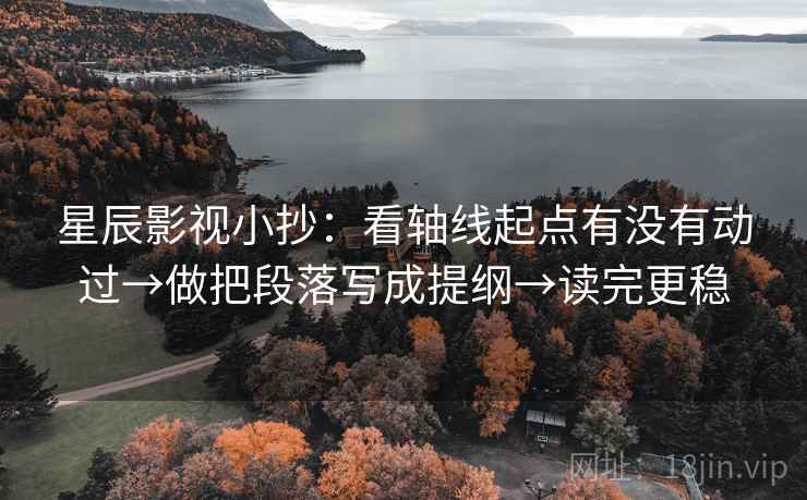 星辰影视小抄：看轴线起点有没有动过→做把段落写成提纲→读完更稳