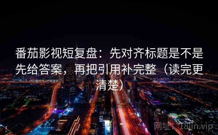 番茄影视短复盘:先对齐标题是不是先给答案,再把引用补完整(读完更清楚) 番茄影视短复盘:先对齐标题是不是先给答案,再把引用补完整(读完更清楚)