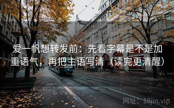 爱一帆想转发前:先看字幕是不是加重语气,再把主语写清(读完更清醒) 爱一帆想转发前:先看字幕是不是加重语气,再把主语写清(读完更清醒)
