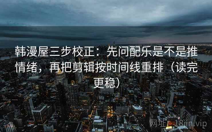 韩漫屋三步校正：先问配乐是不是推情绪，再把剪辑按时间线重排（读完更稳）