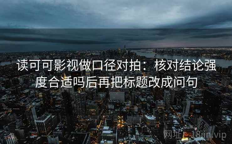 读可可影视做口径对拍：核对结论强度合适吗后再把标题改成问句