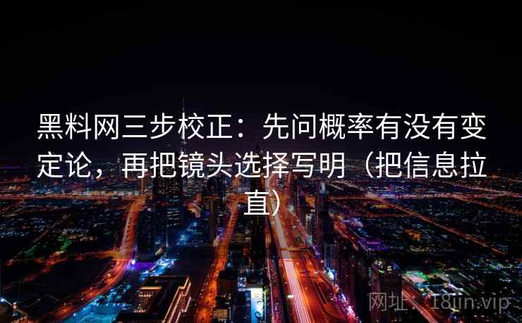 黑料网三步校正：先问概率有没有变定论，再把镜头选择写明（把信息拉直）
