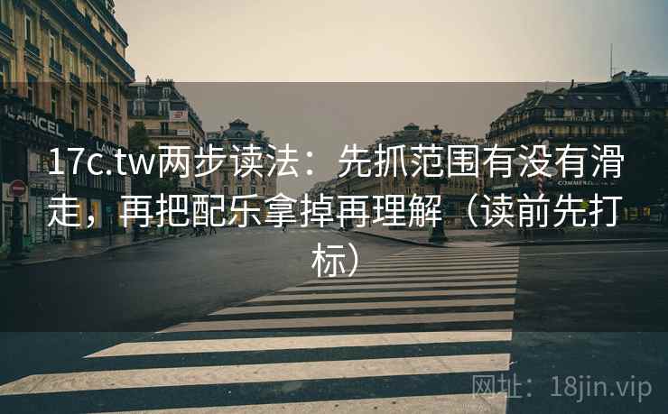17c.tw两步读法：先抓范围有没有滑走，再把配乐拿掉再理解（读前先打标）