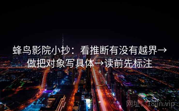 蜂鸟影院小抄：看推断有没有越界→做把对象写具体→读前先标注