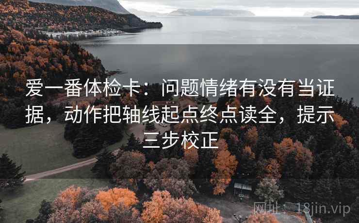 爱一番体检卡：问题情绪有没有当证据，动作把轴线起点终点读全，提示三步校正
