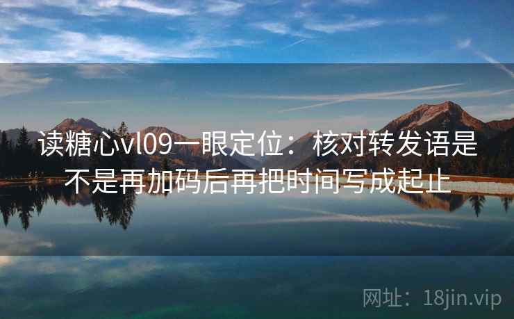 读糖心vl09一眼定位：核对转发语是不是再加码后再把时间写成起止