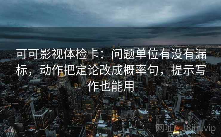 可可影视体检卡：问题单位有没有漏标，动作把定论改成概率句，提示写作也能用