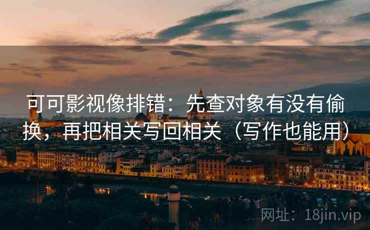可可影视像排错：先查对象有没有偷换，再把相关写回相关（写作也能用）