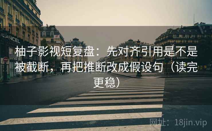 柚子影视短复盘：先对齐引用是不是被截断，再把推断改成假设句（读完更稳）