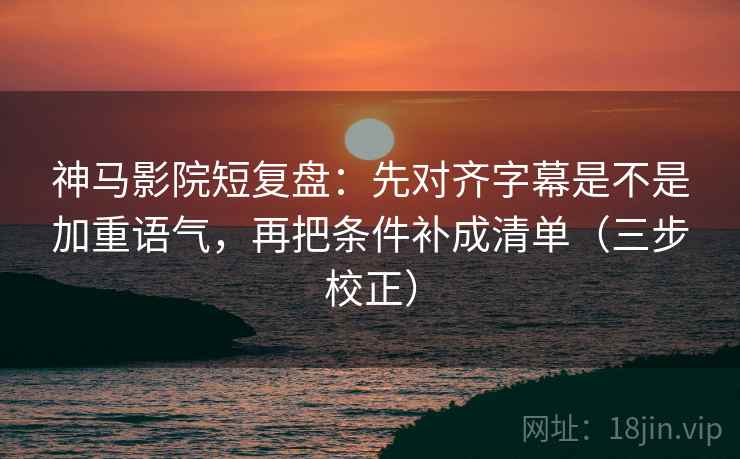 神马影院短复盘：先对齐字幕是不是加重语气，再把条件补成清单（三步校正）