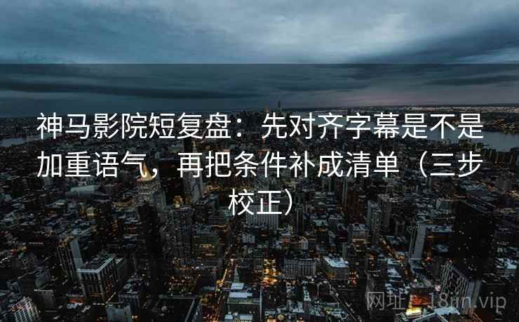 神马影院短复盘：先对齐字幕是不是加重语气，再把条件补成清单（三步校正）