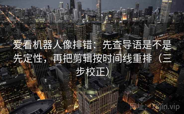 爱看机器人像排错：先查导语是不是先定性，再把剪辑按时间线重排（三步校正）