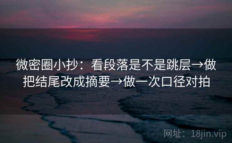 微密圈小抄：看段落是不是跳层→做把结尾改成摘要→做一次口径对拍