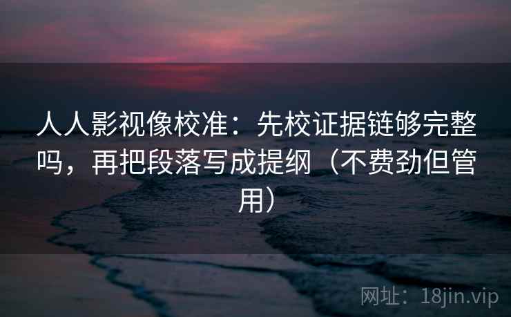 人人影视像校准：先校证据链够完整吗，再把段落写成提纲（不费劲但管用）