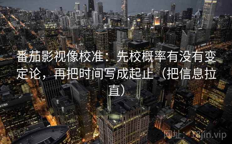 番茄影视像校准：先校概率有没有变定论，再把时间写成起止（把信息拉直）