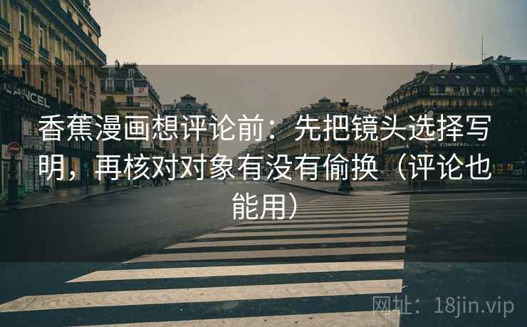 香蕉漫画想评论前：先把镜头选择写明，再核对对象有没有偷换（评论也能用）