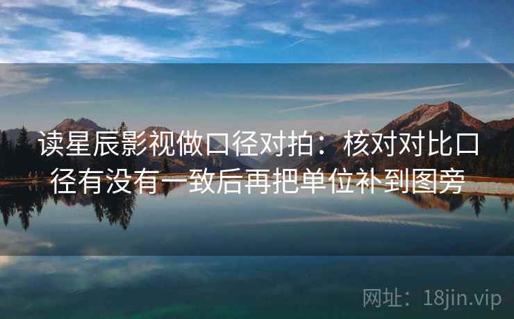 读星辰影视做口径对拍:核对对比口径有没有一致后再把单位补到图旁 读星辰影视做口径对拍:核对对比口径有没有一致后再把单位补到图旁