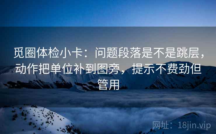 觅圈体检小卡:问题段落是不是跳层,动作把单位补到图旁,提示不费劲但管用