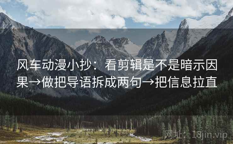 风车动漫小抄:看剪辑是不是暗示因果→做把导语拆成两句→把信息拉直
