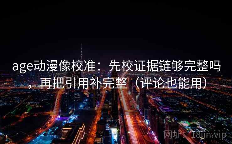 age动漫像校准:先校证据链够完整吗,再把引用补完整(评论也能用)